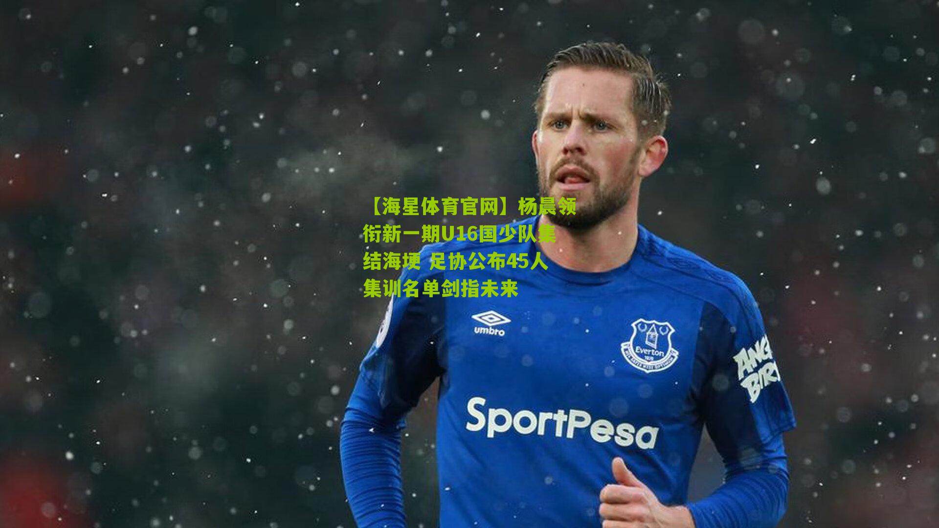 【海星体育官网】杨晨领衔新一期U16国少队集结海埂 足协公布45人集训名单剑指未来