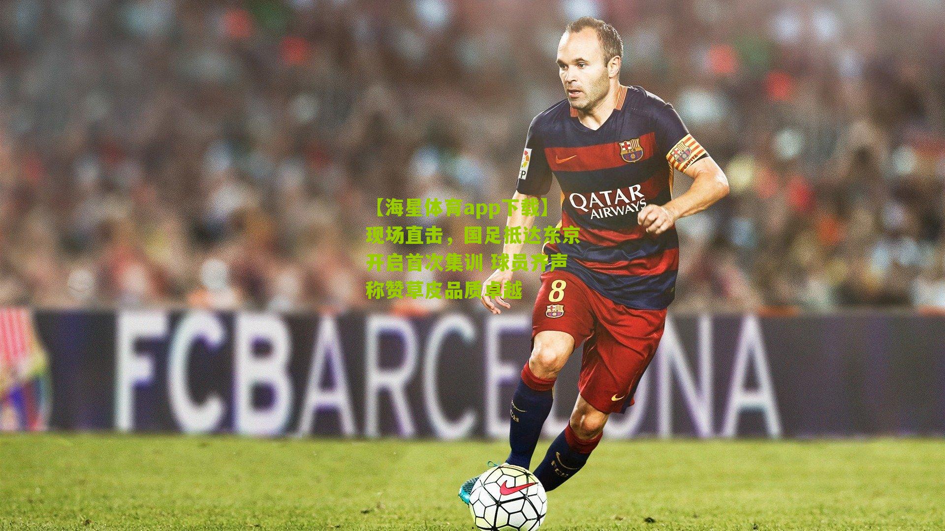 【海星体育app下载】现场直击，国足抵达东京开启首次集训 球员齐声称赞草皮品质卓越