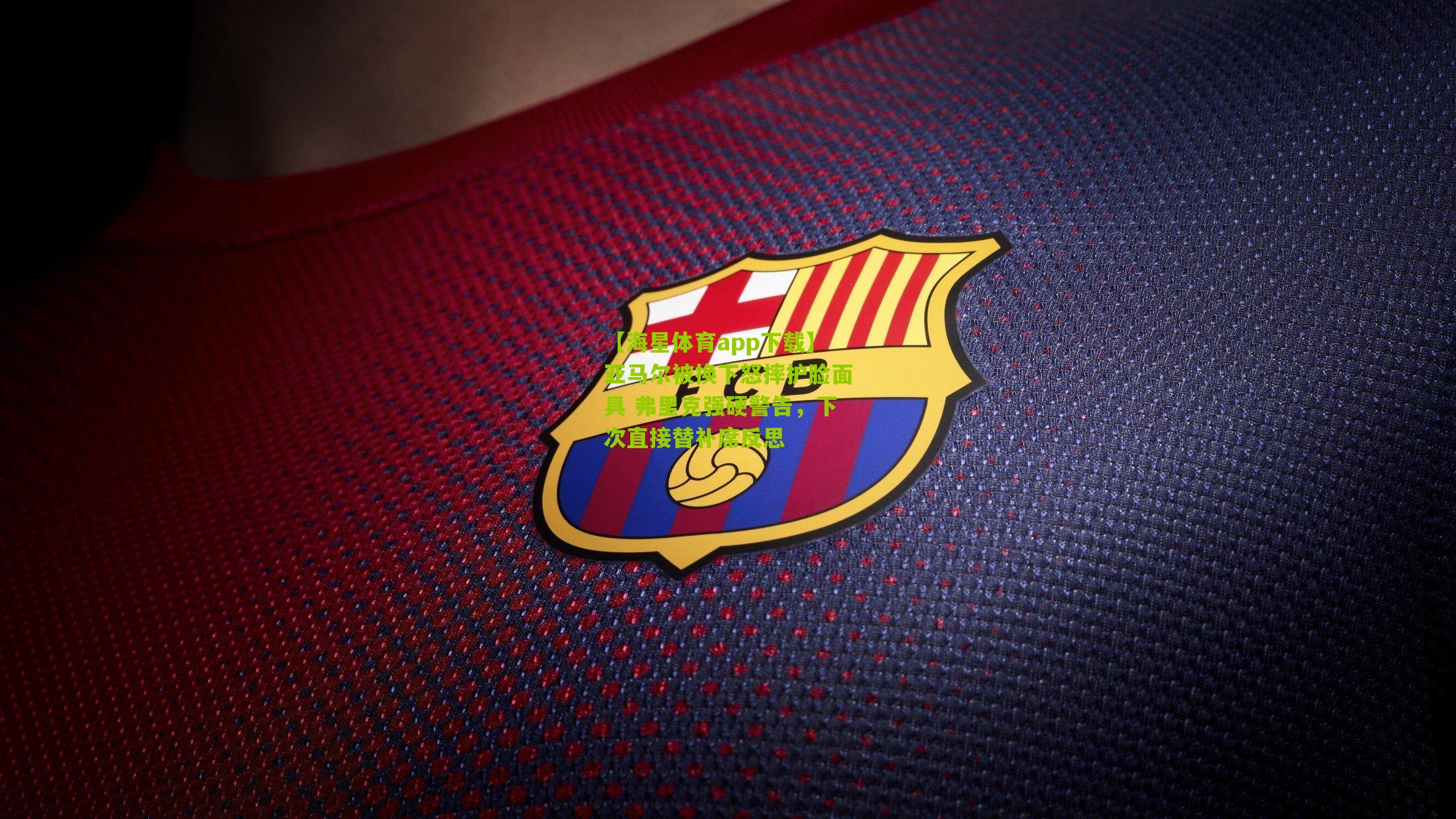 【海星体育app下载】亚马尔被换下怒摔护脸面具 弗里克强硬警告，下次直接替补席反思