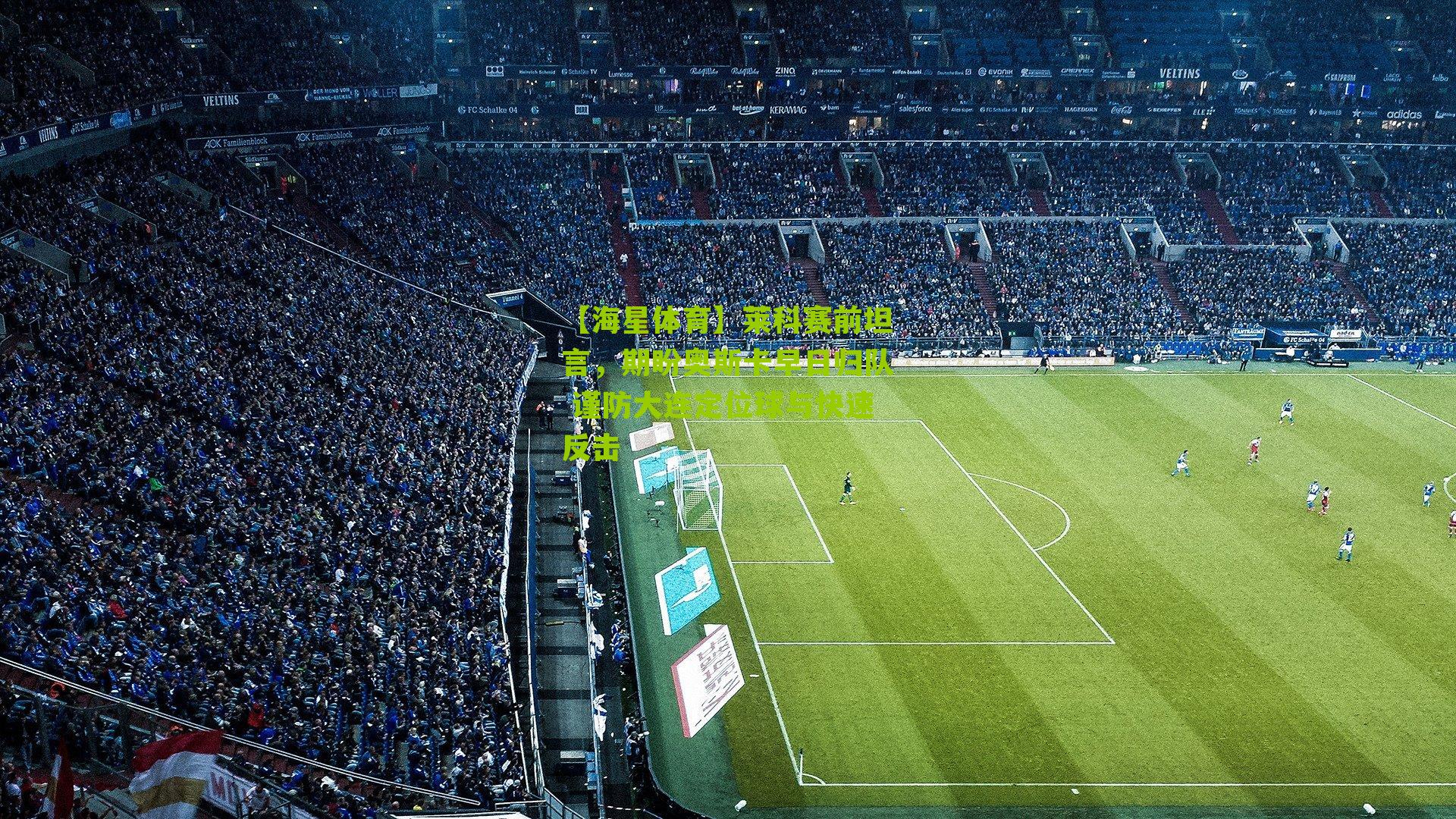 【海星体育】莱科赛前坦言，期盼奥斯卡早日归队 谨防大连定位球与快速反击