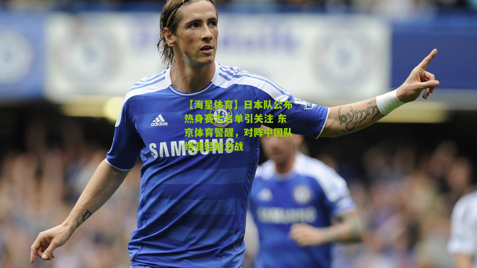 【海星体育】日本队公布热身赛大名单引关注 东京体育警醒，对阵中国队绝非轻松之战