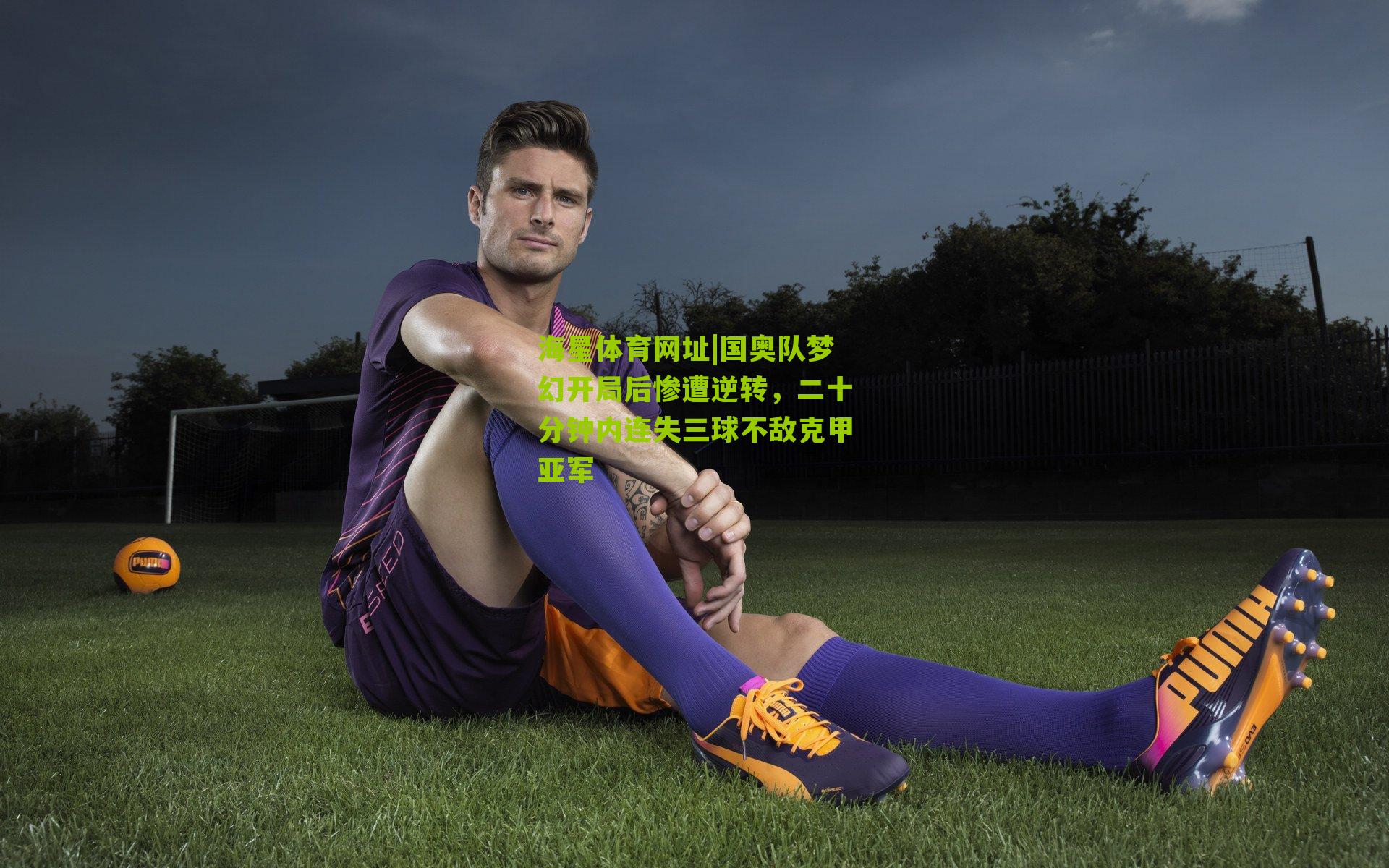 海星体育网址|国奥队梦幻开局后惨遭逆转，二十分钟内连失三球不敌克甲亚军