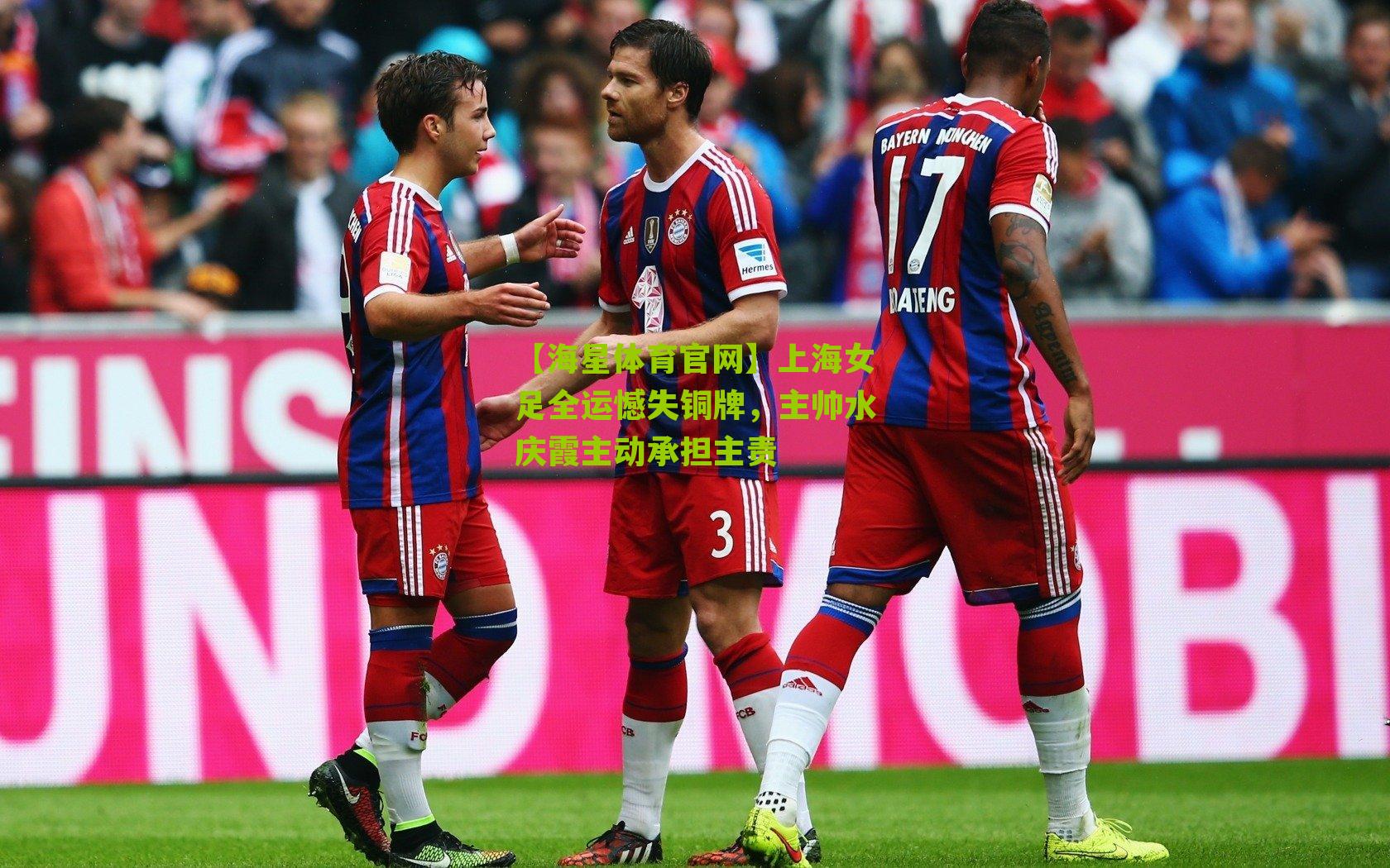 【海星体育官网】上海女足全运憾失铜牌，主帅水庆霞主动承担主责