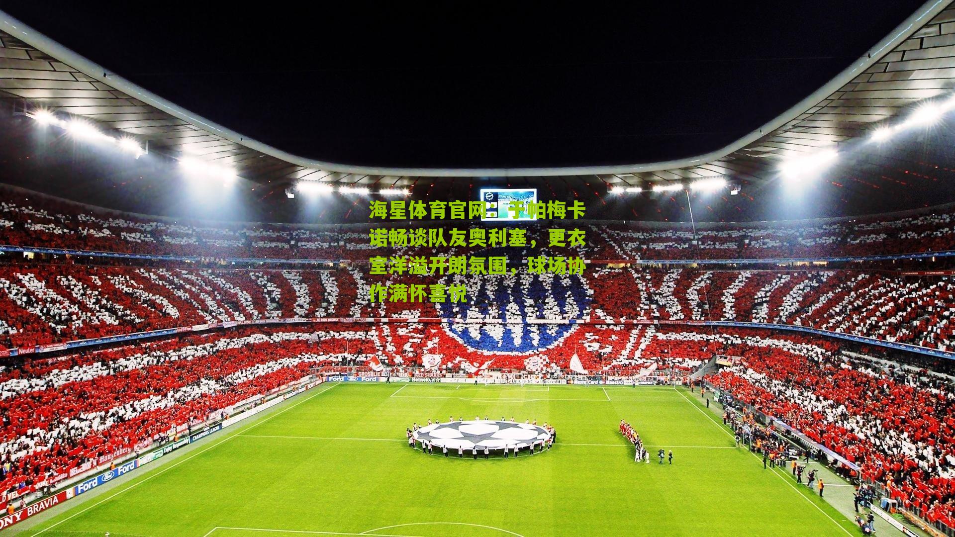 海星体育官网：于帕梅卡诺畅谈队友奥利塞，更衣室洋溢开朗氛围，球场协作满怀喜悦