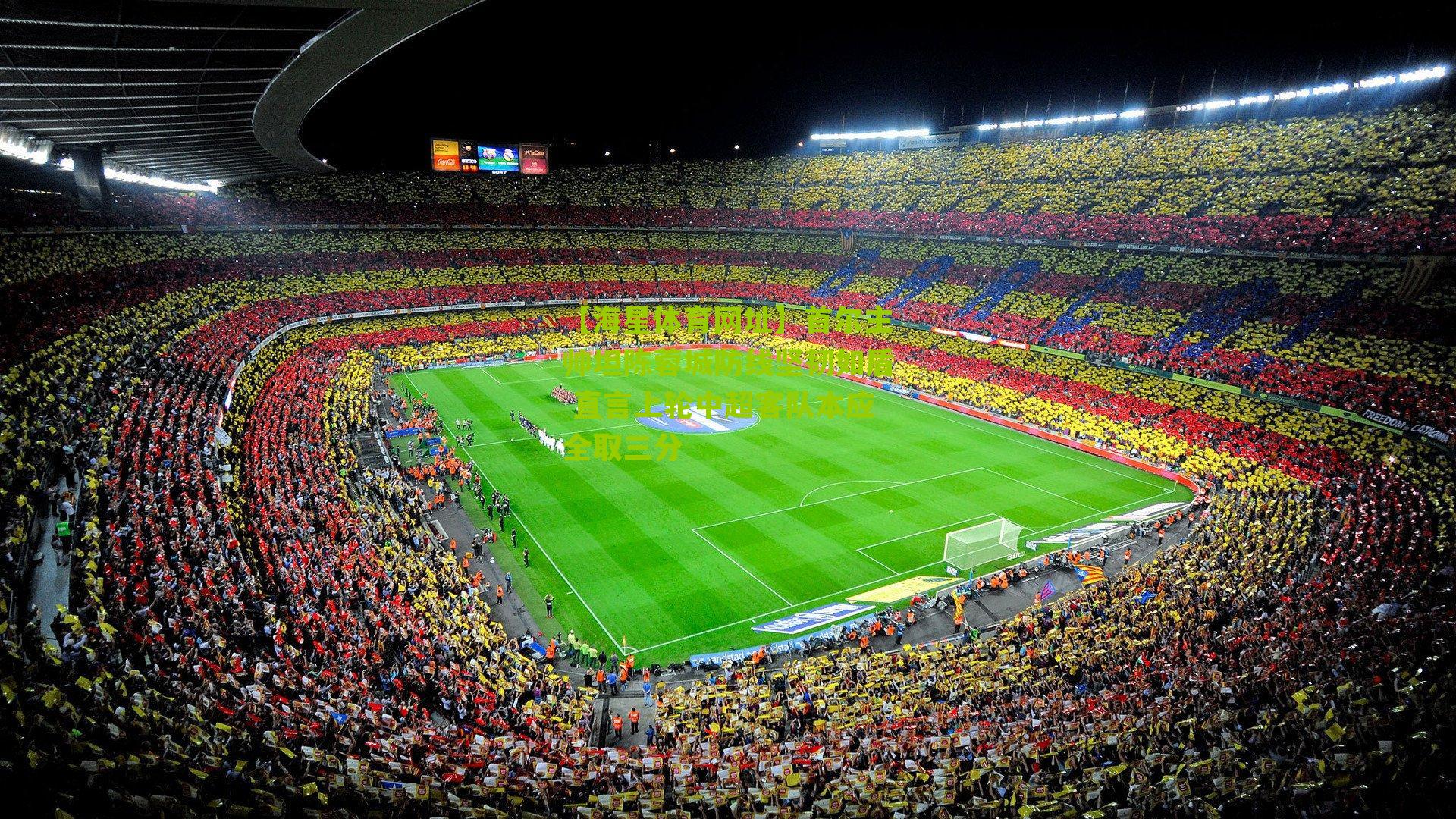 【海星体育网址】首尔主帅坦陈蓉城防线坚韧如盾 直言上轮中超客队本应全取三分