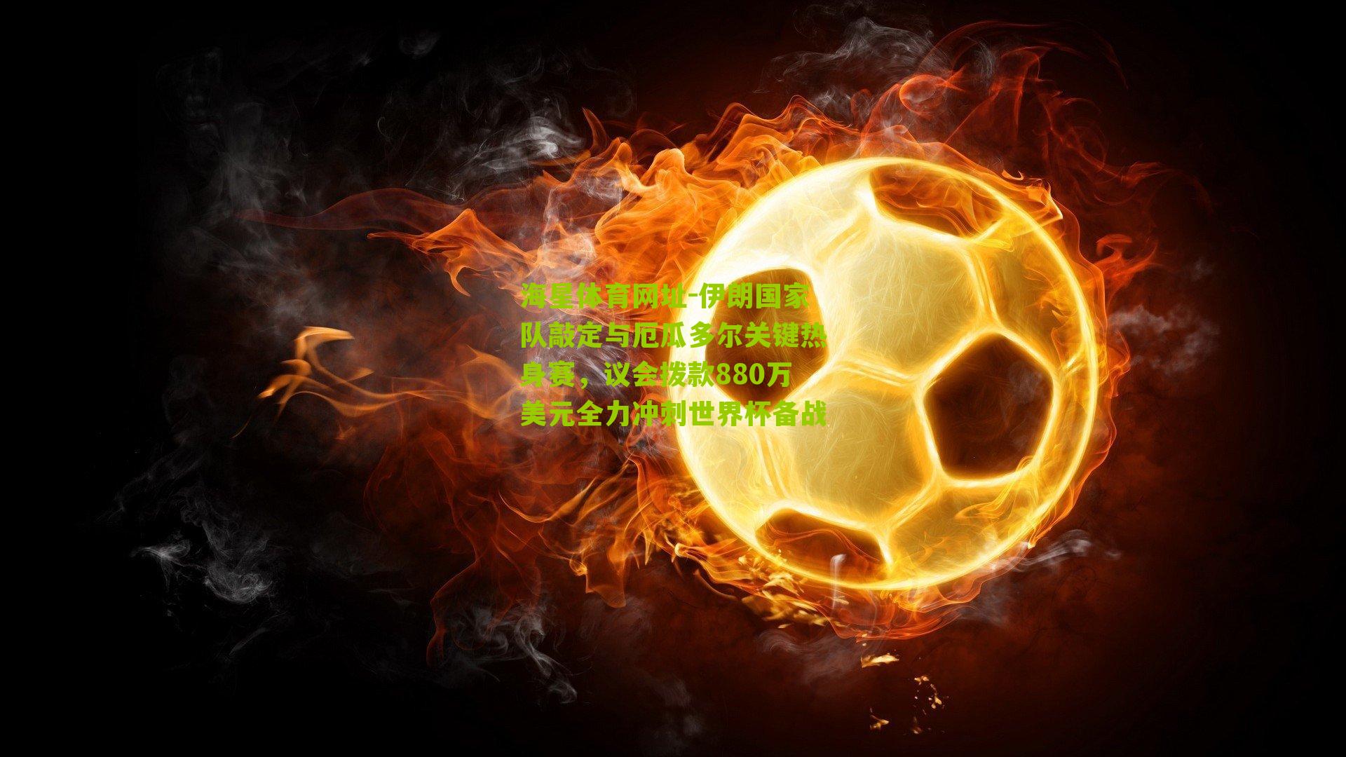 伊朗国家队敲定与厄瓜多尔关键热身赛,议会拨款880万美元全力冲刺世界杯备战