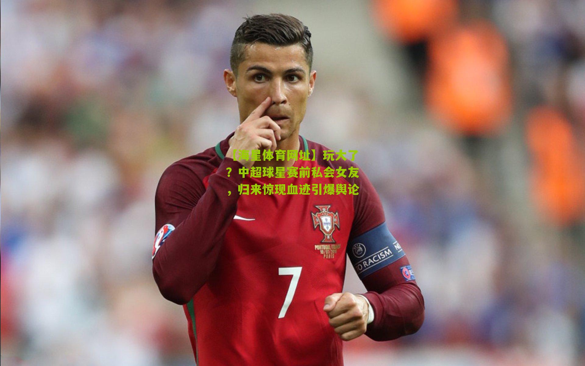 【海星体育网址】玩大了？中超球星赛前私会女友，归来惊现血迹引爆舆论