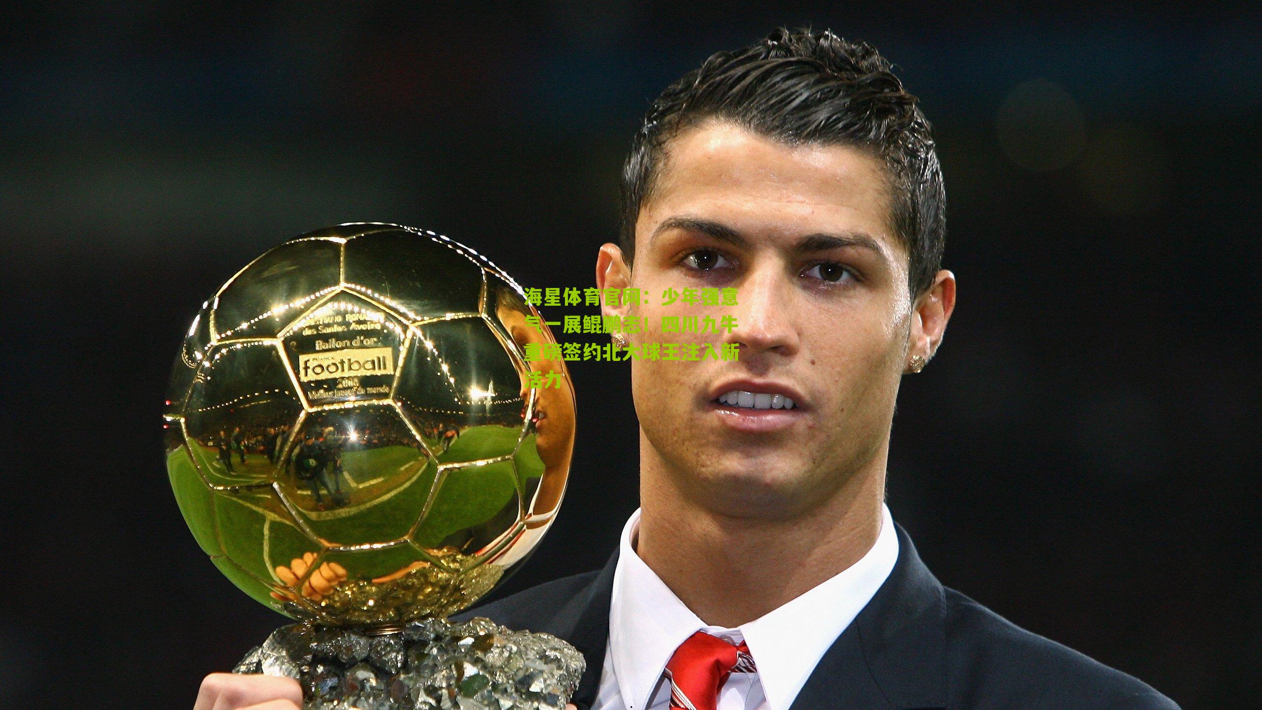 海星体育官网：少年强意气一展鲲鹏志！四川九牛重磅签约北大球王注入新活力