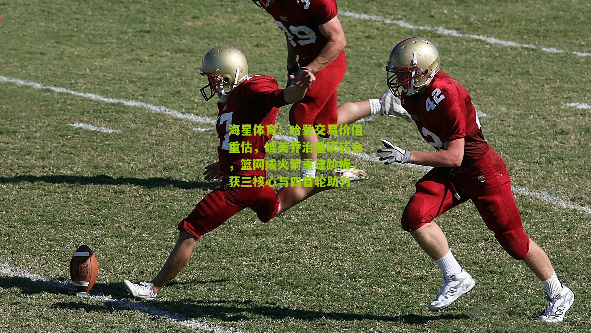 海星体育：哈登交易价值重估，媲美乔治重磅转会，篮网成火箭重建跳板，获三核心与四首轮助力